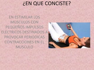 ¿EN QUE CONCISTE? 
EN ESTIMILAR LOS 
MUSCULOS CON 
PEQUEÑOS IMPULSOS 
ELECTRICOS DESTINADOS A 
PROVOCAR PERIODICAS 
CONTRACCIONES EN EL 
MUSCULO 
 