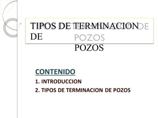 TIPOS DE TERMINACION
DE
POZOS
CONTENIDO
1. INTRODUCCION
2. TIPOS DE TERMINACION DE POZOS
 