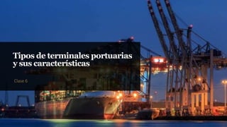 Tipos de terminales portuarias
y sus características
Clase 6
 