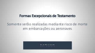 Formas Excepcionais de Testamento
Somente serão realizadas mediante risco de morte
em embarcações ou aeronaves
 