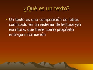 ¿ Qué es un texto? Un texto es una composición de letras codificado en un sistema de lectura y/o escritura, que tiene como propósito entrega información