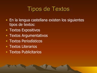 Tipos de Textos En la lengua castellana existen los siguientes tipos de textos: Textos Expositivos Textos Argumentativos Textos Periodísticos Textos Literarios Textos Publicitarios