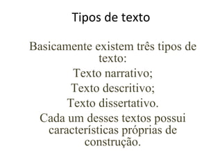 Tipos de texto Basicamente existem três tipos de texto: Texto narrativo; Texto descritivo; Texto dissertativo. Cada um desses textos possui características próprias de construção. 