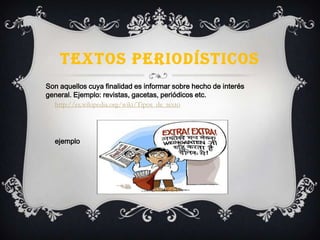 TEXTOS PERIODÍSTICOS
Son aquellos cuya finalidad es informar sobre hecho de interés
general. Ejemplo: revistas, gacetas, periódicos etc.
http://es.wikipedia.org/wiki/Tipos_de_texto
ejemplo
 