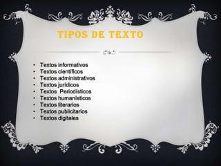 TIPOS DE TEXTO
• Textos informativos
• Textos científicos
• Textos administrativos
• Textos jurídicos
• Textos Periodísticos
• Textos humanísticos
• Textos literarios
• Textos publicitarios
• Textos digitales
 