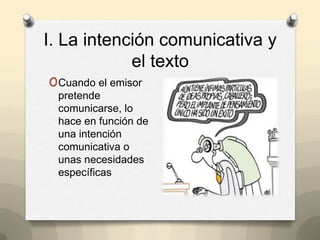 I. La intención comunicativa y
el texto
oCuando el emisor
pretende
comunicarse, lo
hace en función de
una intención
comunicativa o
unas necesidades
específicas
 