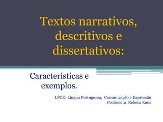 Textos narrativos,
    descritivos e
    dissertativos:
Características e
   exemplos.
       LPCE- Língua Portuguesa, Comunicação e Expressão
                                 Professora Rebeca Kaus
 