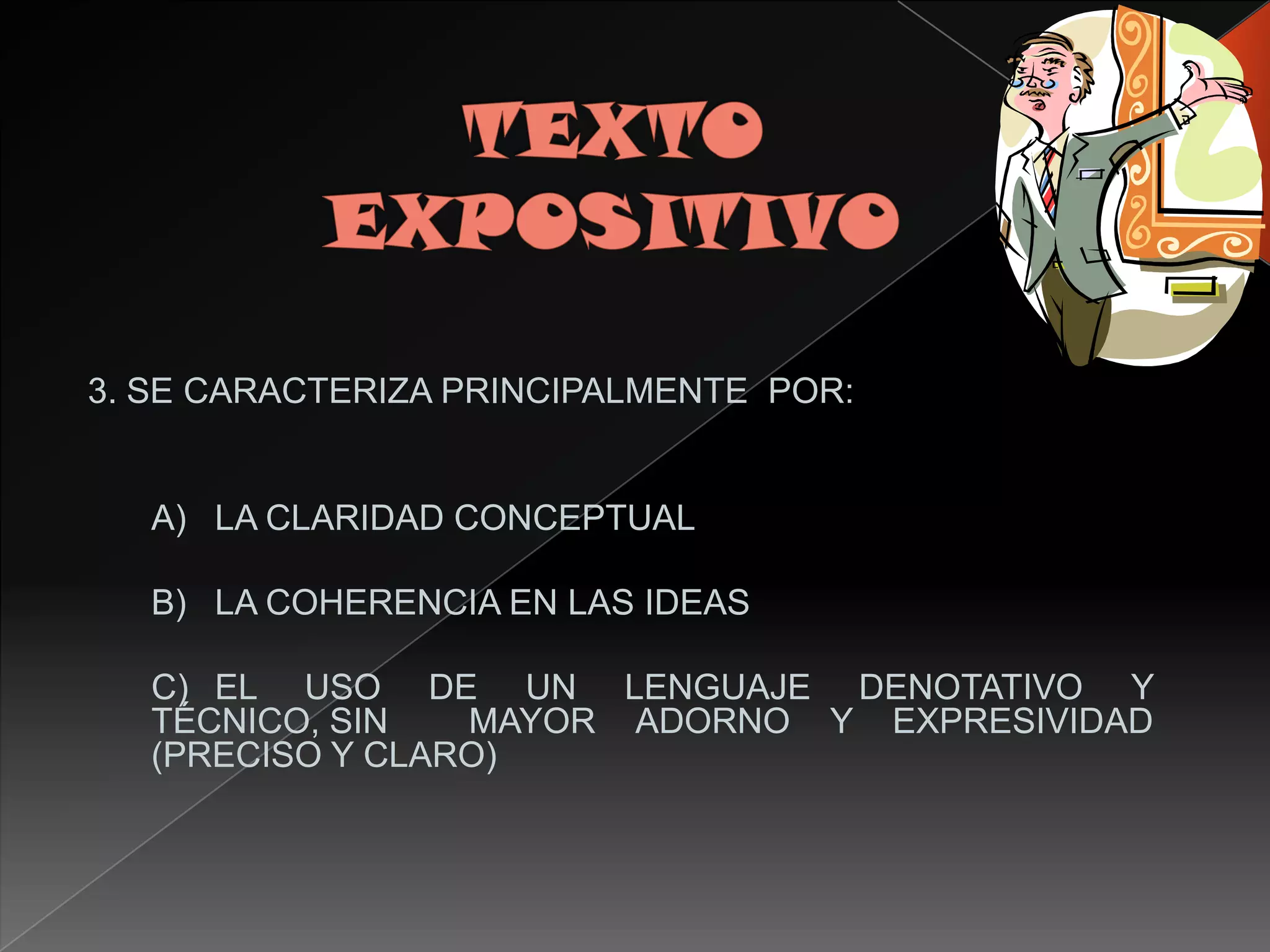 3. SE CARACTERIZA PRINCIPALMENTE POR:


   A) LA CLARIDAD CONCEPTUAL

   B) LA COHERENCIA EN LAS IDEAS

   C) EL USO DE UN LENGUAJE DENOTATIVO Y
   TÉCNICO, SIN   MAYOR ADORNO Y EXPRESIVIDAD
   (PRECISO Y CLARO)
 