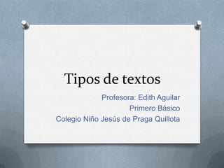 Tipos de textos
             Profesora: Edith Aguilar
                     Primero Básico
Colegio Niño Jesús de Praga Quillota
 