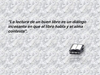 “La lectura de un buen libro es un diálogo
incesante en que el libro habla y el alma
contesta”.
 