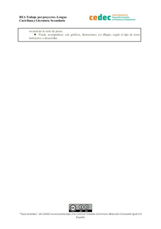 REA Trabajo por proyectos.Lengua
Castellana y Literatura. Secundaria
“Tipos de textos”, de CeDeC se encuentra bajo una Licencia Creative Commons Atribución-Compartir Igual 4.0
España
secuenciar la serie de pasos.
 Puede acompañarse con gráficos, ilustraciones y/o dibujos, según el tipo de texto
instructivo a desarrollar.
 