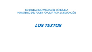 REPUBLICA BOLIVARIANA DE VENEZUELA
MINISTERIO DEL PODER POPULAR PARA LA EDUCACIÓN
LOS TEXTOS
 