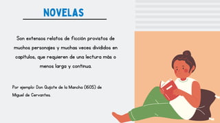 Son extensos relatos de ficción provistos de
muchos personajes y muchas veces divididos en
capítulos, que requieren de una lectura más o
menos larga y continua.
novelas
Por ejemplo: Don Quijote de la Mancha (1605) de
Miguel de Cervantes.
 