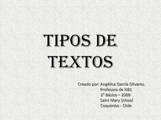 Tipos de Textos Creado por: Angélica García Olivares. Profesora de NB1 2° Básico – 2009 Saint Mary School Coquimbo - Chile 