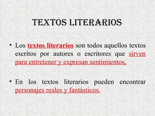 Textos literarios Los textos literarios son todos aquellos textos escritos por autores o escritores que sirven para entretener y expresan sentimientos, En los textos literarios pueden encontrar personajes reales y fantásticos.