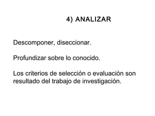 4) ANALIZAR


Descomponer, diseccionar.

Profundizar sobre lo conocido.

Los criterios de selección o evaluación son
resultado del trabajo de investigación.
 