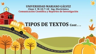 TIPOS DE TEXTOS Cont . . .
UNIVERSIDAD MARIANO GÁLVEZ
Clase 3 M-10-7-18 Ing. Electrónica
Comunicación Científica y Reportes de Investigación
 