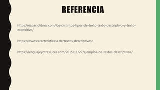 REFERENCIA
https://espaciolibros.com/los-distintos-tipos-de-texto-texto-descriptivo-y-texto-
expositivo/
https://www.caracteristicass.de/textos-descriptivos/
https://lenguajeyotrasluces.com/2015/11/27/ejemplos-de-textos-descriptivos/
 
