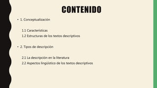 CONTENIDO
• 1. Conceptualización
1.1 Características
1.2 Estructuras de los textos descriptivos
• 2. Tipos de descripción
2.1 La descripción en la literatura
2.2 Aspectos lingüístico de los textos descriptivos
 