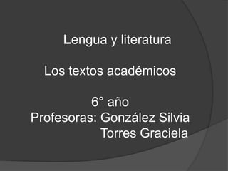 Lengua y literaturaLos textos académicos6° añoProfesoras: González Silvia                   Torres Graciela 