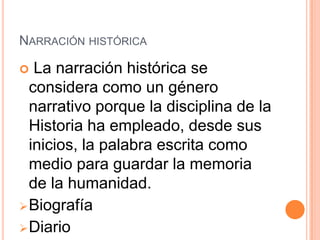 NARRACIÓN HISTÓRICA

  La narración histórica se
  considera como un género
  narrativo porque la disciplina de la
  Historia ha empleado, desde sus
  inicios, la palabra escrita como
  medio para guardar la memoria
  de la humanidad.
 Biografía
 Diario
 