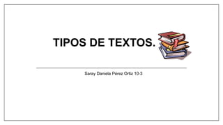 TIPOS DE TEXTOS.
Saray Daniela Pérez Ortiz 10-3
 