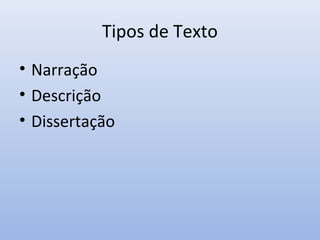Tipos de Texto
• Narração
• Descrição
• Dissertação
 