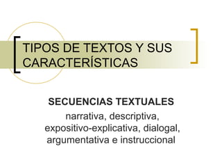 TIPOS DE TEXTOS Y SUS
CARACTERÍSTICAS


    SECUENCIAS TEXTUALES
       narrativa, descriptiva,
   expositivo-explicativa, dialogal,
   argumentativa e instruccional
 