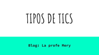 TIPOS DE TICS
Blog: La profe Mery
 