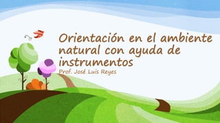 Orientación en el ambiente
natural con ayuda de
instrumentos
Prof. José Luis Reyes
 