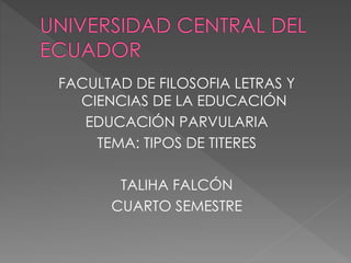 FACULTAD DE FILOSOFIA LETRAS Y
CIENCIAS DE LA EDUCACIÓN
EDUCACIÓN PARVULARIA
TEMA: TIPOS DE TITERES
TALIHA FALCÓN
CUARTO SEMESTRE
 