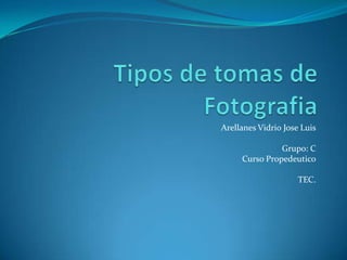 Tipos de tomas de Fotografia Arellanes Vidrio Jose Luis Grupo: C Curso Propedeutico TEC. 
