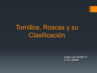 Tornillos, Roscas y su
Clasificación
Jorge Luis Fandiño P.
C.I:21.182591
 