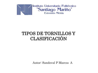 TIPOS DE TORNILLOS Y
CLASIFICACIÓN
Autor: Sandoval P Marcos A
 