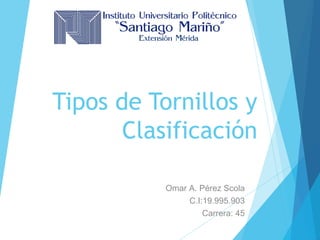 Tipos de Tornillos y
Clasificación
Omar A. Pérez Scola
C.I:19.995.903
Carrera: 45
 