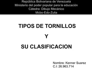 TIPOS DE TORNILLOS
Y
SU CLASIFICACION
Nombre: Kenner Suarez
C.I: 26.963.714
 