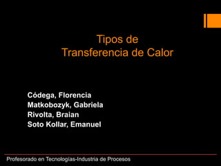Tipos de
Transferencia de Calor
Códega, Florencia
Matkobozyk, Gabriela
Rivolta, Braian
Soto Kollar, Emanuel
Profesorado en Tecnologías-Industria de Procesos
 