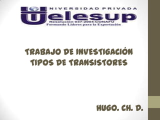 TRABAJO DE INVESTIGACIÓN
 TIPOS DE TRANSISTORES




               HUGO. CH. D.
 