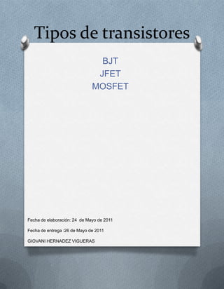 Tipos de transistores
BJT
JFET
MOSFET
Fecha de elaboración: 24 de Mayo de 2011
Fecha de entrega :26 de Mayo de 2011
GIOVANI HERNADEZ VIGUERAS
 