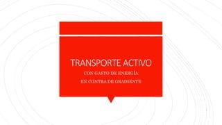 TRANSPORTE ACTIVO
CON GASTO DE ENERGÍA
EN CONTRA DE GRADIENTE
 
