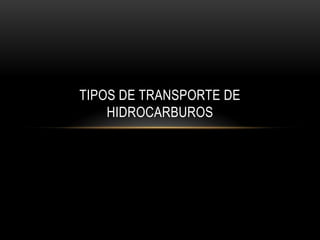 TIPOS DE TRANSPORTE DE
HIDROCARBUROS

 