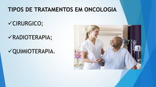 TIPOS DE TRATAMENTOS EM ONCOLOGIA
CIRURGICO;
RADIOTERAPIA;
QUIMIOTERAPIA.
 