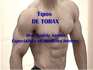 Tipos
DE TORAX
Dra. Ángela Santos
Especialista en Medicina Interna
 