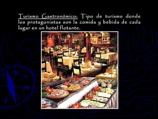 Turismo Gastronómico:  Tipo de turismo donde los protagonistas son la comida y bebida de cada lugar en un hotel flotante. 