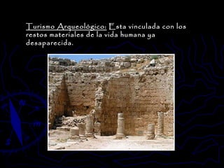 Turismo Arqueológico:  Esta vinculada con los restos materiales de la vida humana ya desaparecida.  