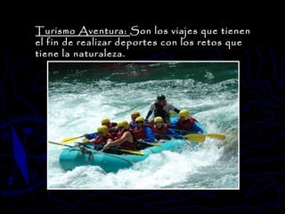 Turismo Aventura:  Son los viajes que tienen el fin de realizar deportes con los retos que tiene la naturaleza.  