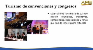 Turismo de convenciones y congresos
• Esta clase de turismo se da cuando
existen reuniones, incentivos,
conferencias, exposiciones y ferias
que son de interés para el turista
 