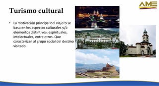 Turismo cultural
• La motivación principal del viajero se
basa en los aspectos culturales y/o
elementos distintivos, espirituales,
intelectuales, entre otros. Que
caracterizan al grupo social del destino
visitado.
 