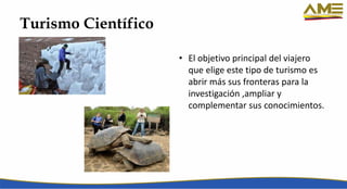 Turismo Científico
• El objetivo principal del viajero
que elige este tipo de turismo es
abrir más sus fronteras para la
investigación ,ampliar y
complementar sus conocimientos.
 