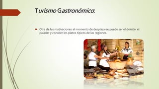 Turismo Gastronómico:
 Otra de las motivaciones al momento de desplazarse puede ser el deleitar el
paladar y conocer los platos típicos de las regiones.
 